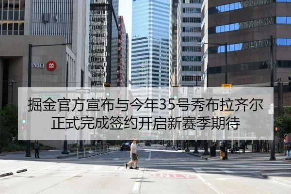 掘金官方宣布与今年35号秀布拉齐尔正式完成签约开启新赛季期待